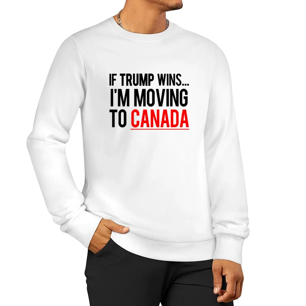 If Trump Wins Im Moving To Canada Fun Donald Political Election T Shir Men Pullover Sweatshirt