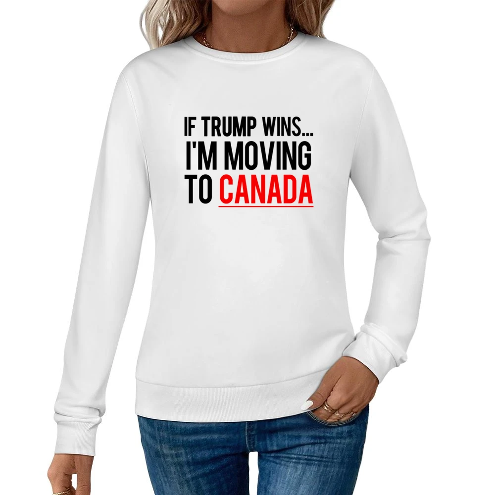 If Trump Wins Im Moving To Canada Fun Donald Political Election T Shir Women Pullover Sweatshirt